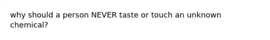 why should a person NEVER taste or touch an unknown chemical?