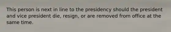 This person is next in line to the presidency should the president and vice president die, resign, or are removed from office at the same time.