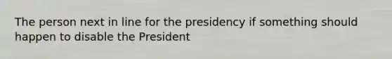 The person next in line for the presidency if something should happen to disable the President