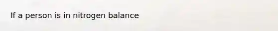 If a person is in nitrogen balance