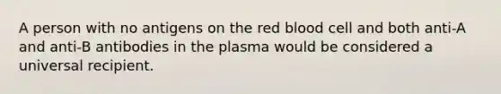 A person with no antigens on the red blood cell and both anti-A and anti-B antibodies in the plasma would be considered a universal recipient.