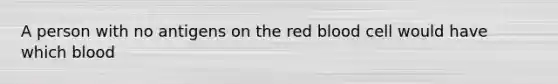 A person with no antigens on the red blood cell would have which blood