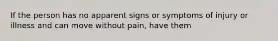 If the person has no apparent signs or symptoms of injury or illness and can move without pain, have them