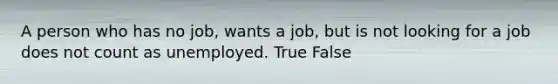 A person who has no job, wants a job, but is not looking for a job does not count as unemployed. True False