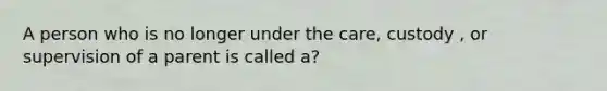 A person who is no longer under the care, custody , or supervision of a parent is called a?