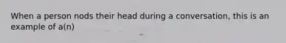 When a person nods their head during a conversation, this is an example of a(n)