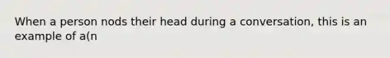 When a person nods their head during a conversation, this is an example of a(n