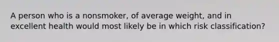 A person who is a nonsmoker, of average weight, and in excellent health would most likely be in which risk classification?