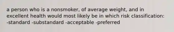 a person who is a nonsmoker, of average weight, and in excellent health would most likely be in which risk classification: -standard -substandard -acceptable -preferred