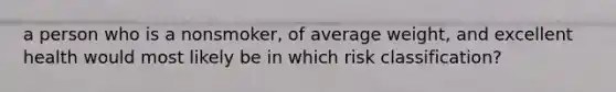 a person who is a nonsmoker, of average weight, and excellent health would most likely be in which risk classification?