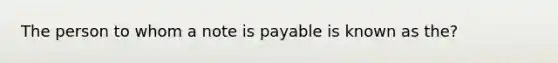 The person to whom a note is payable is known as the?