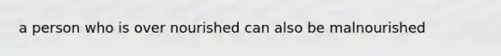 a person who is over nourished can also be malnourished