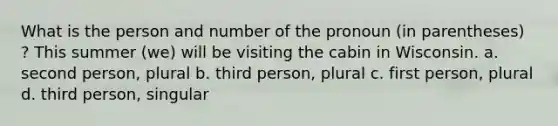 What is the person and number of the pronoun (in parentheses) ? This summer (we) will be visiting the cabin in Wisconsin. a. second person, plural b. third person, plural c. first person, plural d. third person, singular