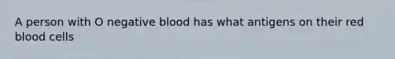 A person with O negative blood has what antigens on their red blood cells