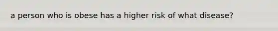 a person who is obese has a higher risk of what disease?