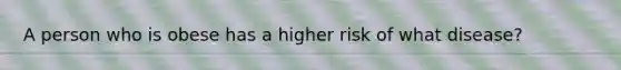 A person who is obese has a higher risk of what disease?