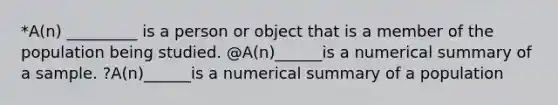 *A(n) _________ is a person or object that is a member of the population being studied. ​@A(n)______is a numerical summary of a sample. ?​A(n)______is a numerical summary of a population