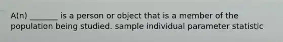 A(n) _______ is a person or object that is a member of the population being studied. sample individual parameter statistic