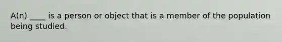 A(n) ____ is a person or object that is a member of the population being studied.