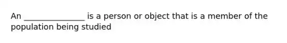 An _______________ is a person or object that is a member of the population being studied