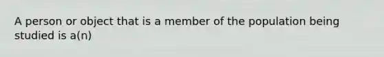 A person or object that is a member of the population being studied is a(n)