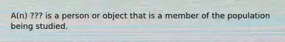 ​A(n) ??? is a person or object that is a member of the population being studied.