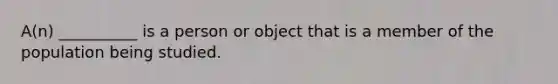 A(n) __________ is a person or object that is a member of the population being studied.