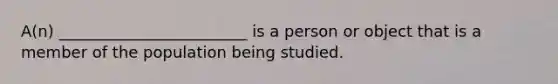 A(n) ________________________ is a person or object that is a member of the population being studied.