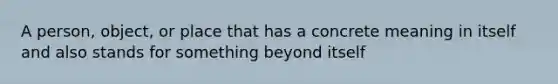 A person, object, or place that has a concrete meaning in itself and also stands for something beyond itself