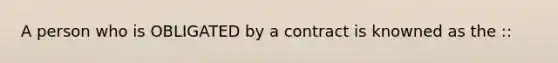 A person who is OBLIGATED by a contract is knowned as the ::