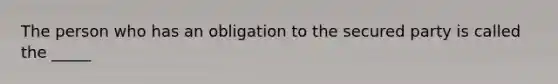 The person who has an obligation to the secured party is called the _____