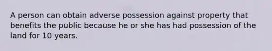 A person can obtain adverse possession against property that benefits the public because he or she has had possession of the land for 10 years.