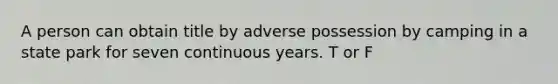 A person can obtain title by adverse possession by camping in a state park for seven continuous years. T or F