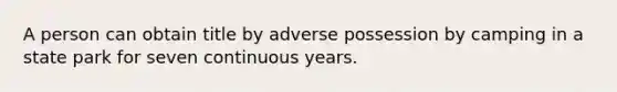 A person can obtain title by adverse possession by camping in a state park for seven continuous years.