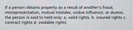 If a person obtains property as a result of another's fraud, misrepresentation, mutual mistake, undue influence, or duress, the person is said to hold only: a. valid rights. b. insured rights c. contract rights d. voidable rights