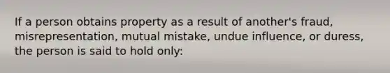 If a person obtains property as a result of another's fraud, misrepresentation, mutual mistake, undue influence, or duress, the person is said to hold only: