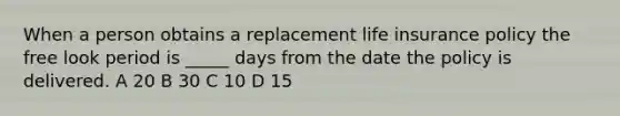 When a person obtains a replacement life insurance policy the free look period is _____ days from the date the policy is delivered. A 20 B 30 C 10 D 15