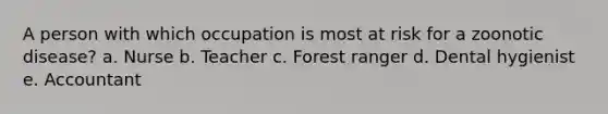 A person with which occupation is most at risk for a zoonotic disease? a. Nurse b. Teacher c. Forest ranger d. Dental hygienist e. Accountant