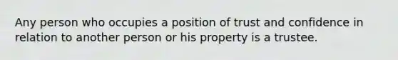 Any person who occupies a position of trust and confidence in relation to another person or his property is a trustee.