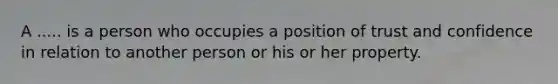 A ..... is a person who occupies a position of trust and confidence in relation to another person or his or her property.