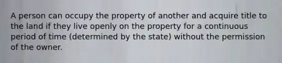 A person can occupy the property of another and acquire title to the land if they live openly on the property for a continuous period of time (determined by the state) without the permission of the owner.