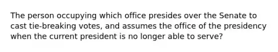 The person occupying which office presides over the Senate to cast tie-breaking votes, and assumes the office of the presidency when the current president is no longer able to serve?