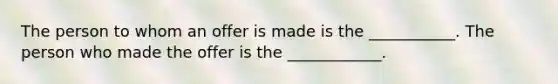 The person to whom an offer is made is the ___________. The person who made the offer is the ____________.