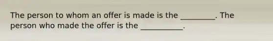 The person to whom an offer is made is the _________. The person who made the offer is the ___________.