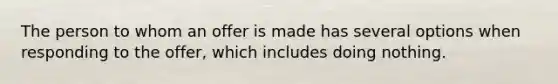 The person to whom an offer is made has several options when responding to the offer, which includes doing nothing.