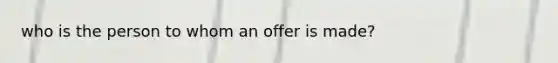 who is the person to whom an offer is made?