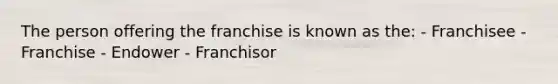 The person offering the franchise is known as the: - Franchisee - Franchise - Endower - Franchisor