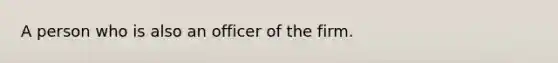 A person who is also an officer of the firm.