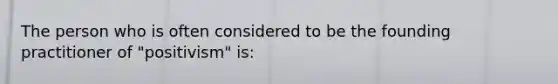 The person who is often considered to be the founding practitioner of "positivism" is: