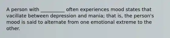 A person with __________ often experiences mood states that vacillate between depression and mania; that is, the person's mood is said to alternate from one emotional extreme to the other.